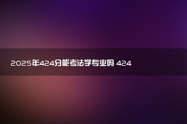 2025年424分能考法学专业吗 424分法学专业大学推荐