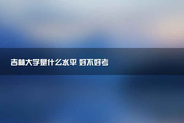 吉林大学是什么水平 好不好考