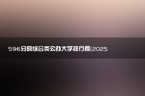596分的综合类公办大学排行榜（2025考生参考)