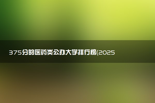 375分的医药类公办大学排行榜（2025考生参考)
