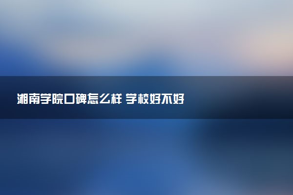 湘南学院口碑怎么样 学校好不好