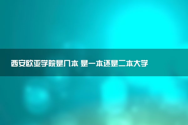 西安欧亚学院是几本 是一本还是二本大学