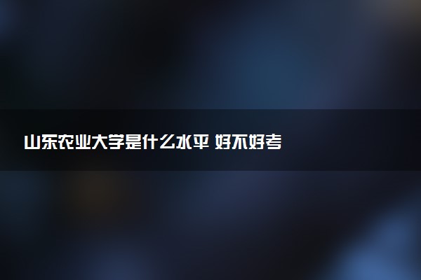 山东农业大学是什么水平 好不好考