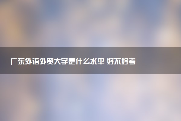 广东外语外贸大学是什么水平 好不好考