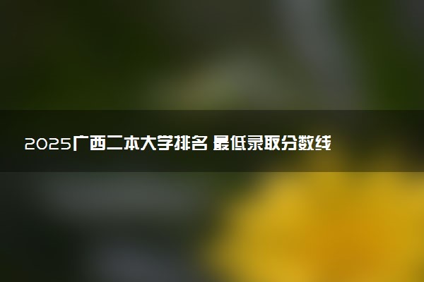 2025广西二本大学排名 最低录取分数线是多少