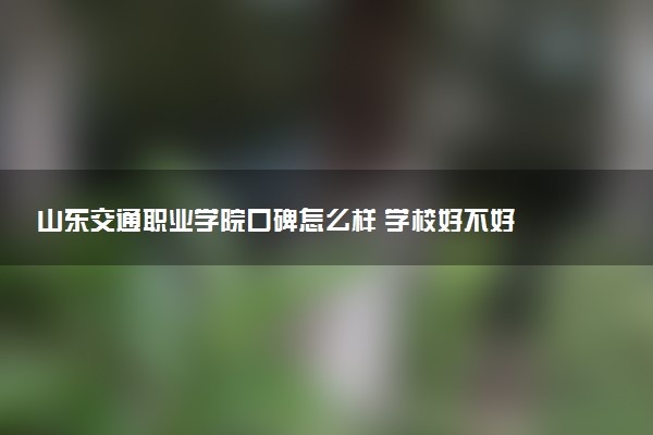 山东交通职业学院口碑怎么样 学校好不好