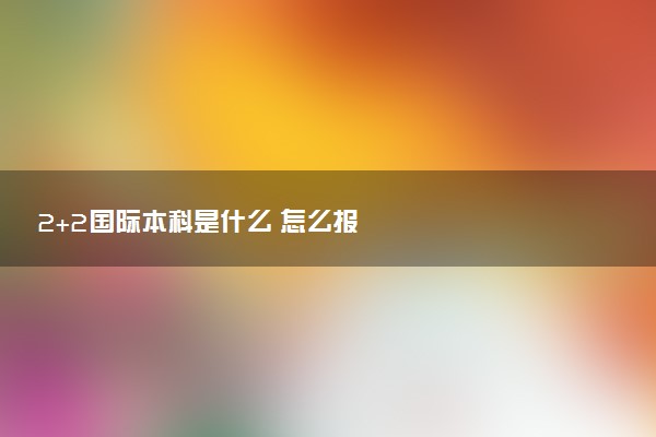 2+2国际本科是什么 怎么报