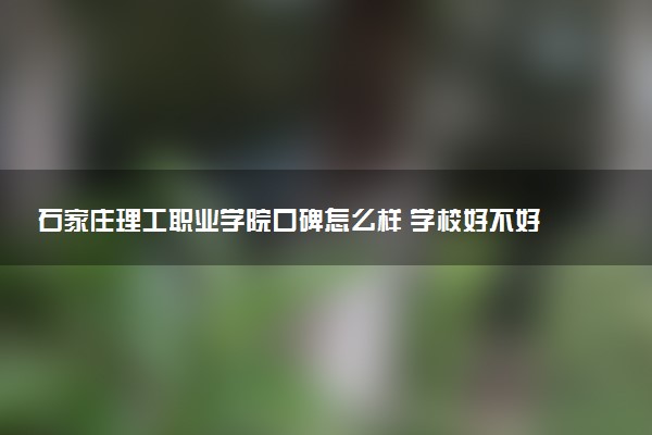 石家庄理工职业学院口碑怎么样 学校好不好