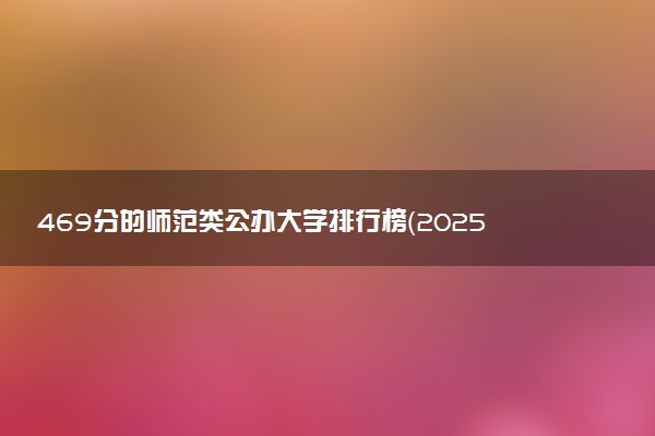 469分的师范类公办大学排行榜（2025考生参考)