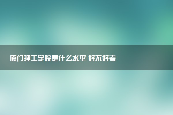 厦门理工学院是什么水平 好不好考