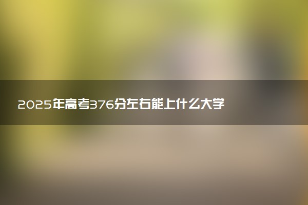 2025年高考376分左右能上什么大学 可以报考院校有哪些