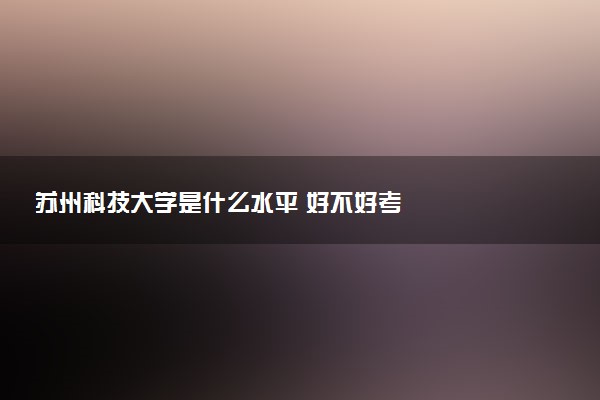 苏州科技大学是什么水平 好不好考
