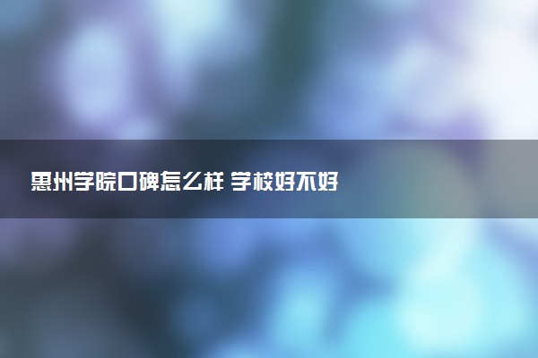 惠州学院口碑怎么样 学校好不好