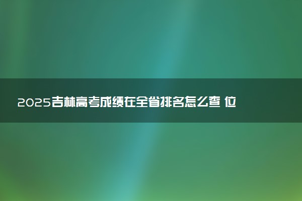 2025吉林高考成绩在全省排名怎么查 位次查询方法