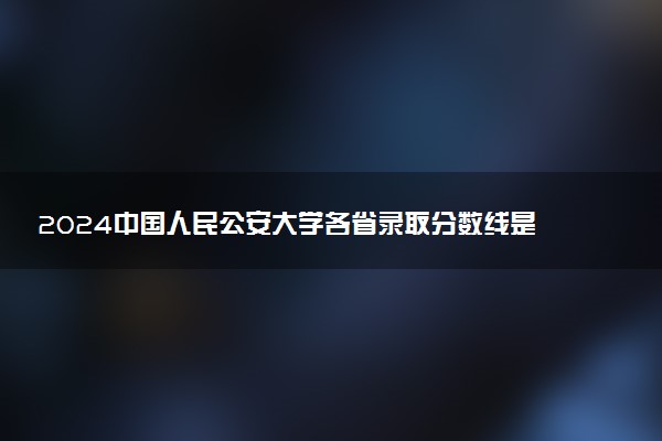 2024中国人民公安大学各省录取分数线是多少 最低分及位次