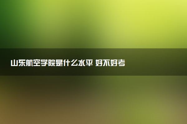 山东航空学院是什么水平 好不好考