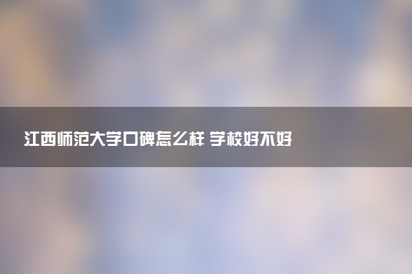 江西师范大学口碑怎么样 学校好不好