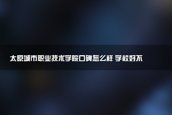 太原城市职业技术学院口碑怎么样 学校好不好