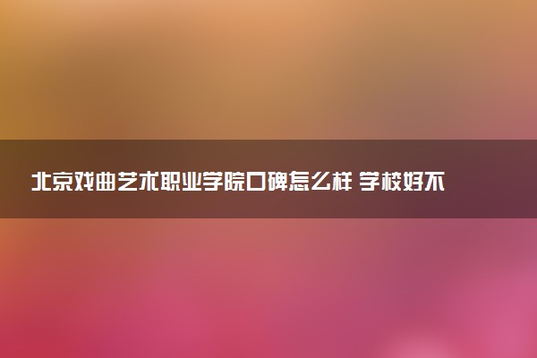 北京戏曲艺术职业学院口碑怎么样 学校好不好
