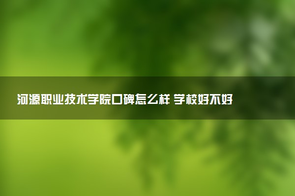 河源职业技术学院口碑怎么样 学校好不好