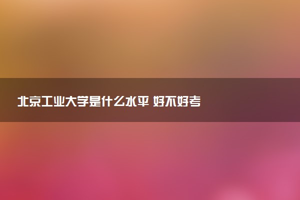 北京工业大学是什么水平 好不好考