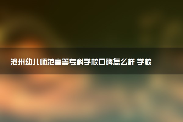 沧州幼儿师范高等专科学校口碑怎么样 学校好不好