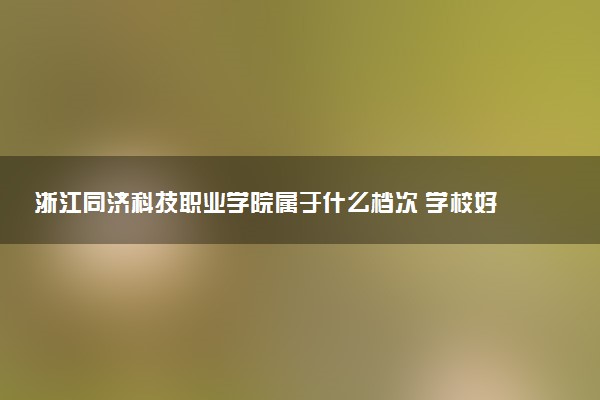 浙江同济科技职业学院属于什么档次 学校好不好