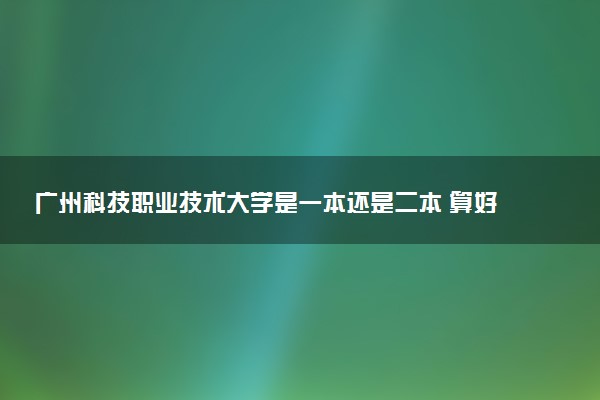 广州科技职业技术大学是一本还是二本 算好大学吗