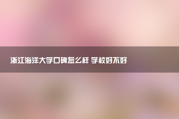 浙江海洋大学口碑怎么样 学校好不好