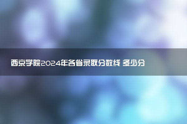 西京学院2024年各省录取分数线 多少分能考上