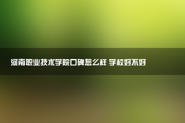 河南职业技术学院口碑怎么样 学校好不好