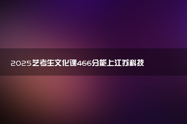 2025艺考生文化课466分能上江苏科技大学吗