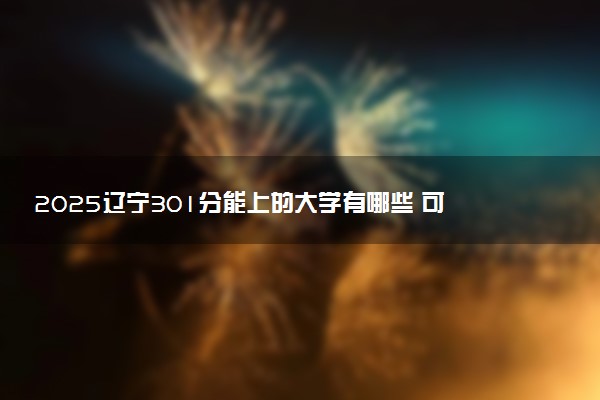 2025辽宁301分能上的大学有哪些 可以报考院校名单