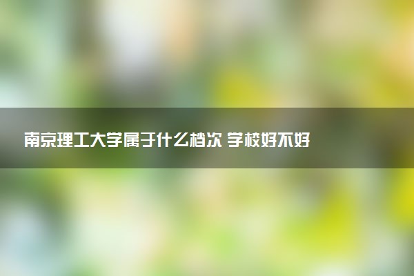 南京理工大学属于什么档次 学校好不好