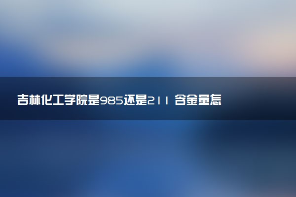 吉林化工学院是985还是211 含金量怎么样
