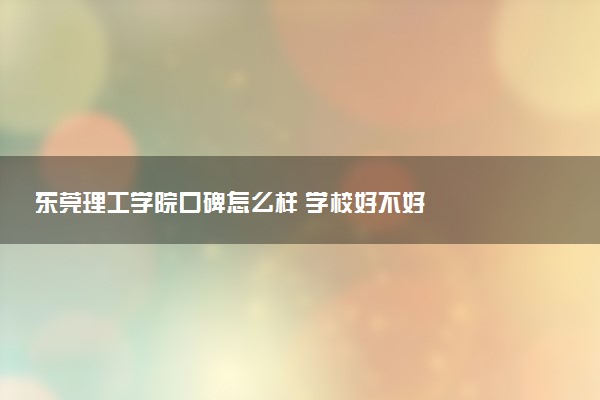 东莞理工学院口碑怎么样 学校好不好