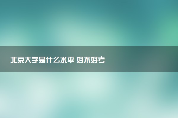 北京大学是什么水平 好不好考