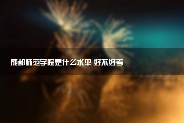成都师范学院是什么水平 好不好考
