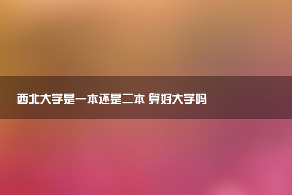 西北大学是一本还是二本 算好大学吗