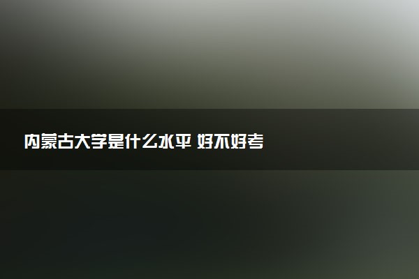 内蒙古大学是什么水平 好不好考