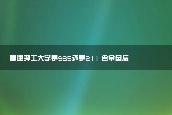 福建理工大学是985还是211 含金量怎么样
