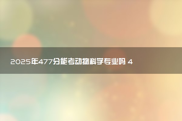 2025年477分能考动物科学专业吗 477分动物科学专业大学推荐