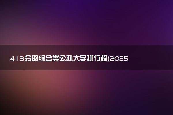 413分的综合类公办大学排行榜（2025考生参考)