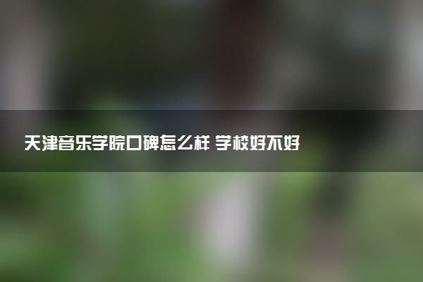 天津音乐学院口碑怎么样 学校好不好