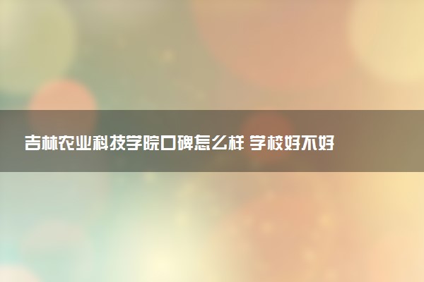 吉林农业科技学院口碑怎么样 学校好不好