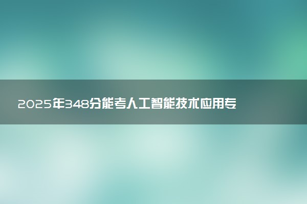 2025年348分能考人工智能技术应用专业吗 348分人工智能技术应用专业大学推荐