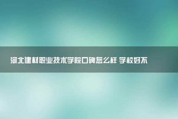 河北建材职业技术学院口碑怎么样 学校好不好