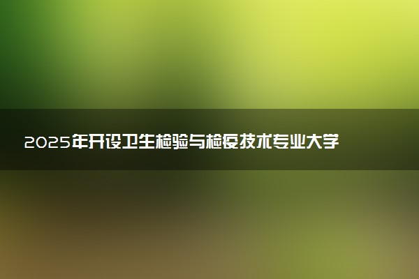 2025年开设卫生检验与检疫技术专业大学排名及评级 高校排行榜