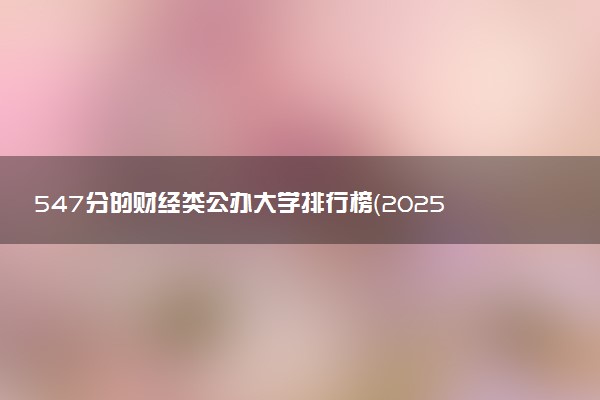 547分的财经类公办大学排行榜（2025考生参考)