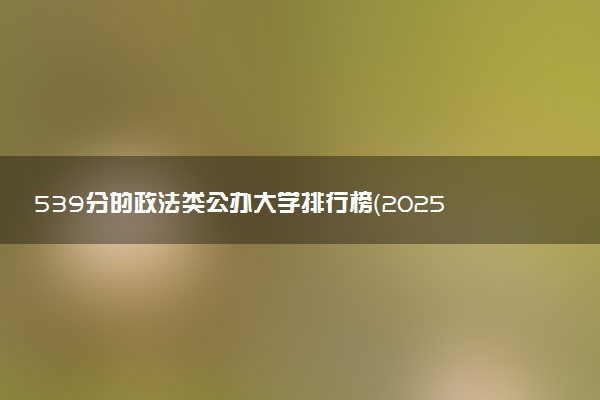 539分的政法类公办大学排行榜（2025考生参考)